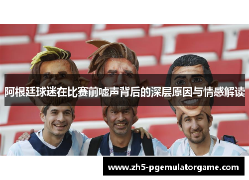 阿根廷球迷在比赛前嘘声背后的深层原因与情感解读